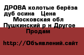 ДРОВА колотые берёза дуб осина › Цена ­ 1 600 - Московская обл., Пушкинский р-н Другое » Продам   